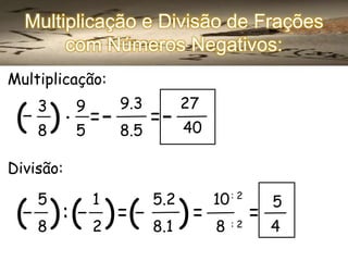 Multiplicação e Divisão de Frações
com Números Negativos:
Multiplicação:

(

3
8

9

9.3

5

8.5

. =
)

=

27
40

Divisão...
