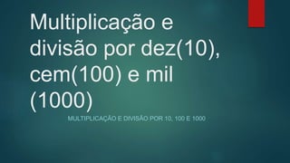 Multiplicação e
divisão por dez(10),
cem(100) e mil
(1000)
MULTIPLICAÇÃO E DIVISÃO POR 10, 100 E 1000
 