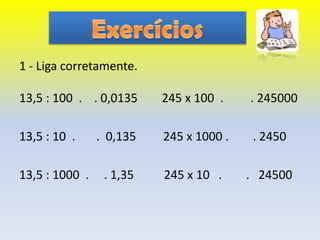 1 - Liga corretamente.

13,5 : 100 . . 0,0135     245 x 100 .    . 245000

13,5 : 10 .     . 0,135   245 x 1000 .    . 2450

13,5 : 1000 .    . 1,35   245 x 10 .     . 24500
 