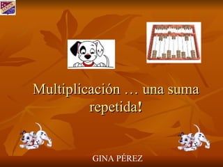Multiplicación … una suma repetida ! GINA PÉREZ 