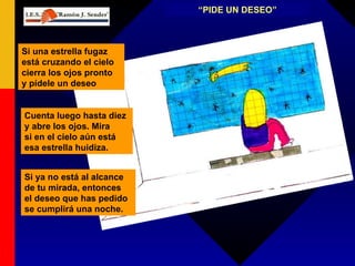 “ PIDE UN DESEO” Si una estrella fugaz está cruzando el cielo cierra los ojos pronto y pídele un deseo Cuenta luego hasta diez y abre los ojos. Mira si en el cielo aún está esa estrella huidiza. Si ya no está al alcance de tu mirada, entonces el deseo que has pedido se cumplirá una noche. 