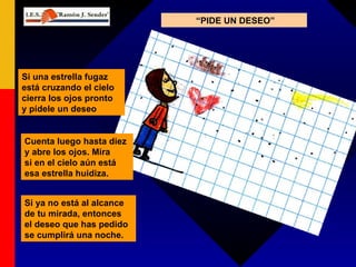 “ PIDE UN DESEO” Cuenta luego hasta diez y abre los ojos. Mira si en el cielo aún está esa estrella huidiza. Si ya no está al alcance de tu mirada, entonces el deseo que has pedido se cumplirá una noche. Si una estrella fugaz está cruzando el cielo cierra los ojos pronto y pídele un deseo 