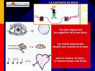 “ LA CANTANTE DE ROCK” Tus ojos negros son los negativos de la luna llena, tus manos blancas pan bendito que muerdo en la cena, pero tu música, mi amor,  tu música amasa a las fieras. 