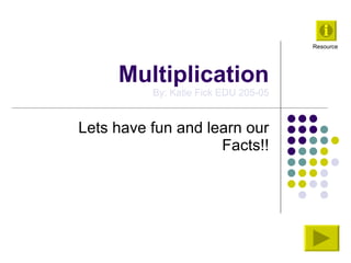 Multiplication By: Katie Fick EDU 205-05 Lets have fun and learn our Facts!! Resource  