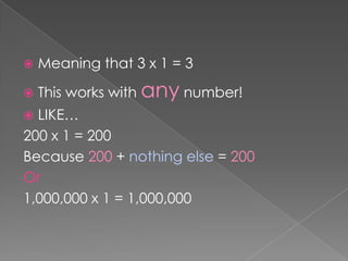Meaning that 3 x 1 = 3This works with any number!LIKE…200 x 1 = 200Because 200 + nothing else = 200Or 1,000,000 x 1 = 1,000,000