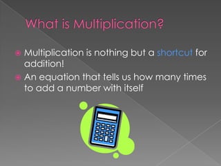 What is Multiplication?Multiplication is nothing but a shortcut for addition!An equation that tells us how many times to add a number with itself