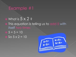 Example #1What is 5 x 2 ?This equation is telling us to add 5with itselftwo times5 + 5 = 10So 5 x 2 = 10