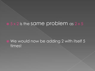 5 x 2 is the same problem as 2 x 5We would now be adding 2 with itself 5 times!