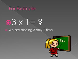 For Example3 x 1= ?We are adding 3 only 1 time