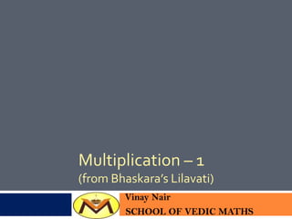 Multiplication – 1
(from Bhaskara’s Lilavati)
Vinay Nair
SCHOOL OF VEDIC MATHS
 