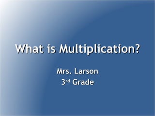 What is Multiplication? Mrs. Larson 3 rd  Grade 