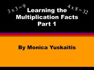 Learning the Multiplication Facts Part 1 By Monica Yuskaitis 3 x 3 = 9 4 x 8 = 32 