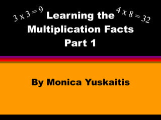 Learning the Multiplication Facts Part 1 By Monica Yuskaitis 3 x 3 = 9 4 x 8 = 32 