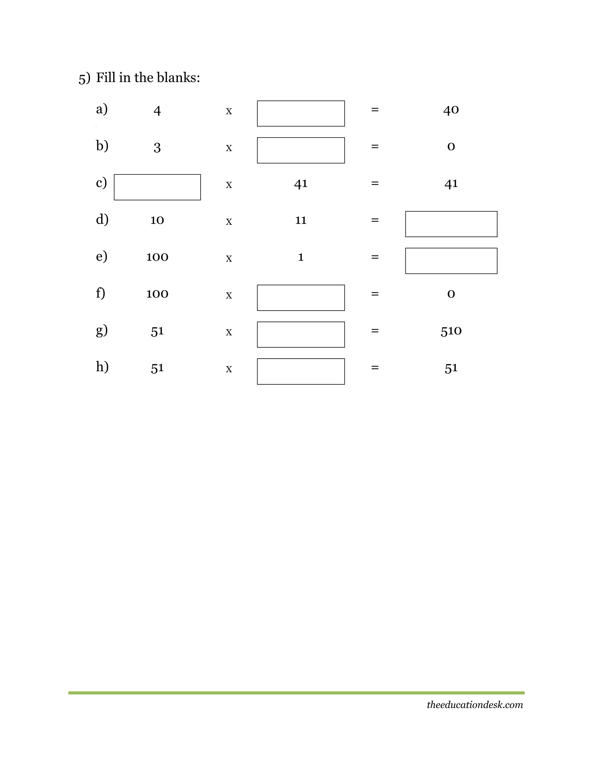 5) Fill in the blanks:
a)

4

X

=

40

3

X

=

0
41

[

b)
c)

X

41

=

d)

10

X

11

=

e)

100

X

1

=

f)

100

X

=

0

g)

51

X

=

510

h)

51

X

=

51

theeducationdesk.com

 