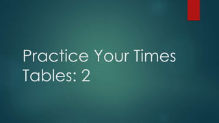 Practice Your Times 
Tables: 2 
 