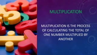 MULTIPLICATION
MULTIPLICATION IS THE PROCESS
OF CALCULATING THE TOTAL OF
ONE NUMBER MULTIPLIED BY
ANOTHER
 