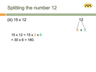 Splitting the number 12
(iii) 15 x 12 12
6 x 2
15 x 12 = 15 x 2 x 6
= 30 x 6 = 180.