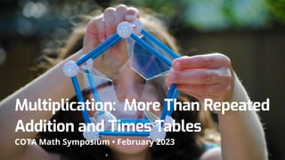 Multiplication: More Than Repeated
Addition and Times Tables
COTA Math Symposium • February 2023
 