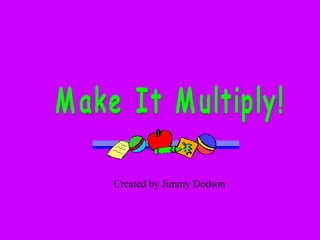 Make It Multiply! Created by Jimmy Dodson 