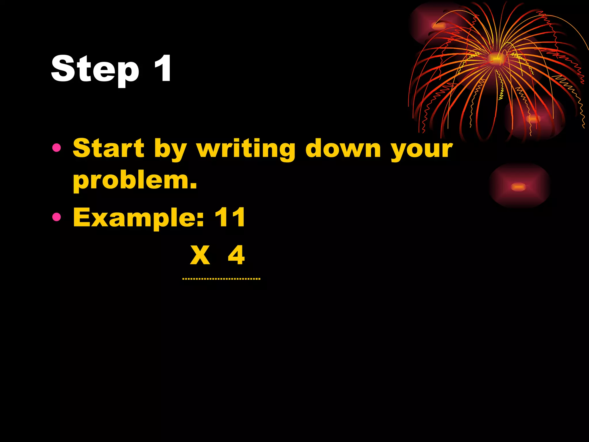 Step 1 Start by writing down your problem. Example: 11 X 4 ……………………… ..