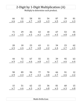 2-Digit by 1-Digit Multiplication (A)
Multiply to determine each product.
66 52 58 81 54 87 39 81
× 6 × 6 × 7 × 8 × 3 × 5 × 4 × 3
71 29 26 63 18 67 53 35
× 2 × 5 × 5 × 2 × 9 × 5 × 8 × 8
20 18 23 63 11 34 23 62
× 5 × 4 × 7 × 8 × 2 × 4 × 7 × 5
44 72 67 55 31 39 95 63
× 9 × 2 × 6 × 8 × 7 × 7 × 6 × 4
90 89 94 77 70 66 91 12
× 9 × 3 × 7 × 3 × 8 × 7 × 6 × 2
15 51 62 15 36 81 60 15
× 7 × 6 × 5 × 3 × 8 × 5 × 3 × 8
Math-Drills.Com
 