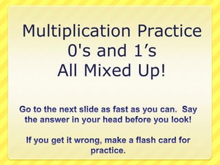 Multiplication Practice 0&apos;s and 1’s All Mixed Up! Go to the next slide as fast as you can.  Say the answer in your head before you look!If you get it wrong, make a flash card for practice. 