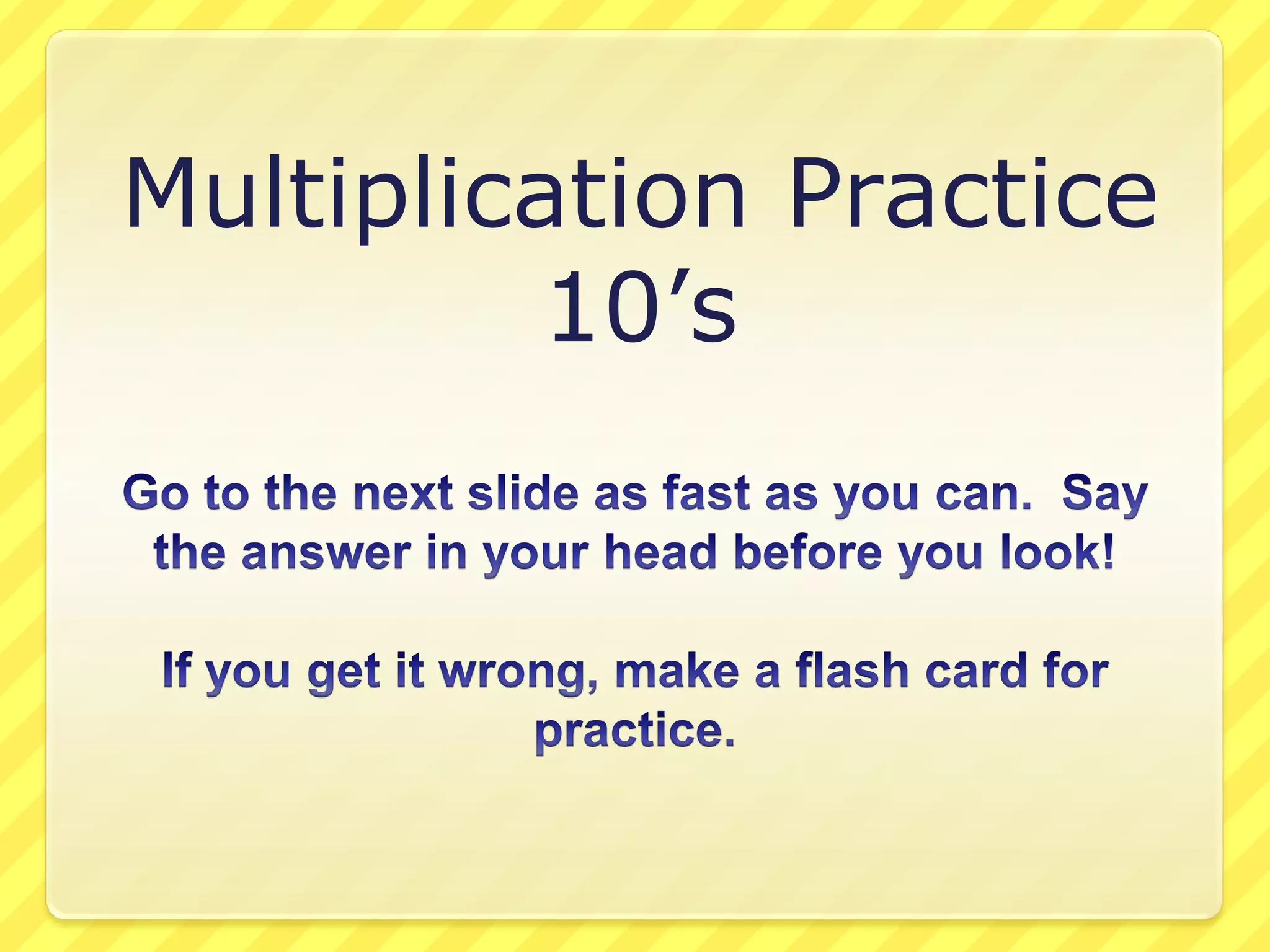 Multiplication Practice10’sGo to the next slide as fast as you can. Say the answer in your head before you look! If you get it wrong, make a flash card for practice.