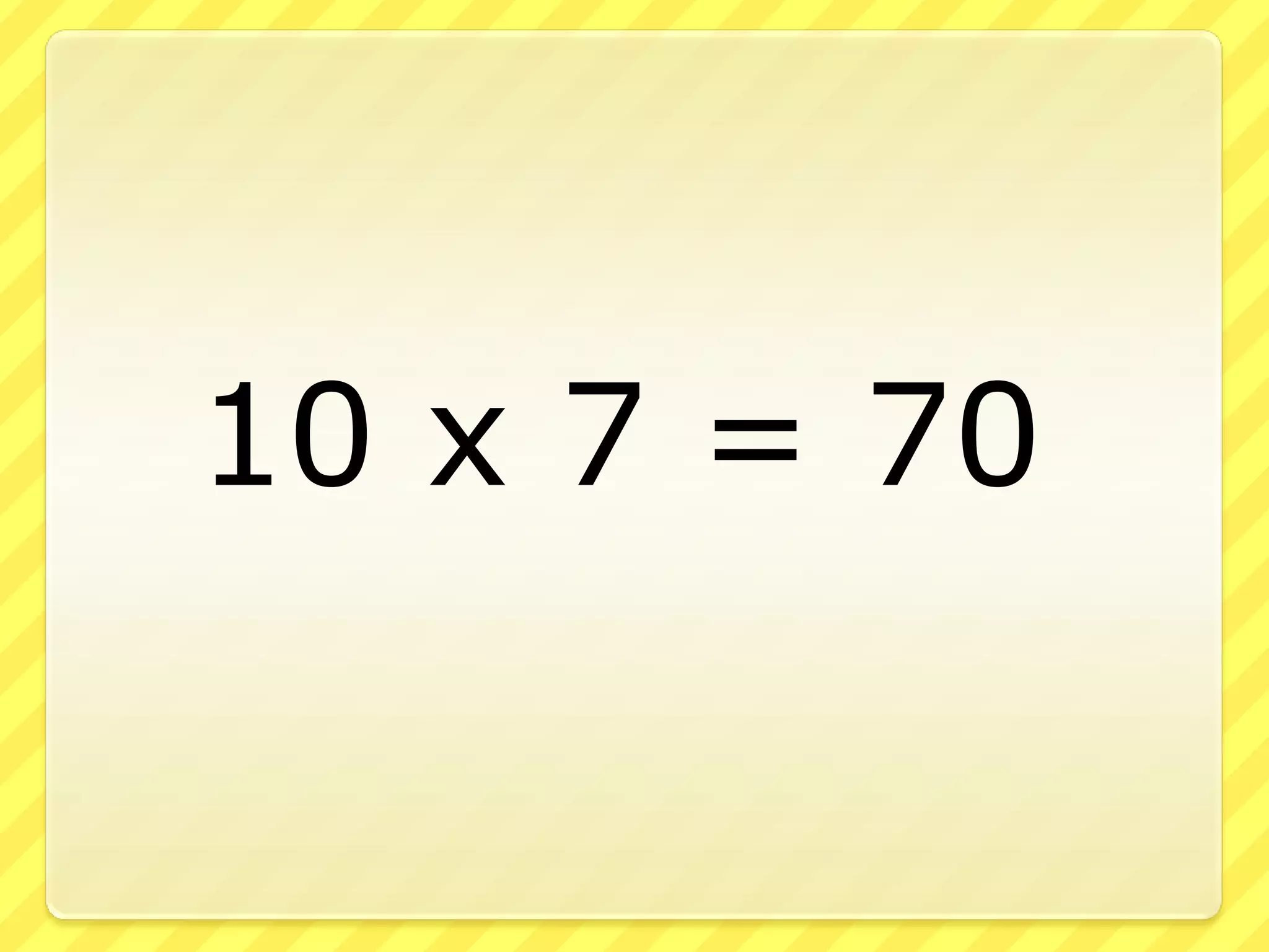10 x 7 = 70