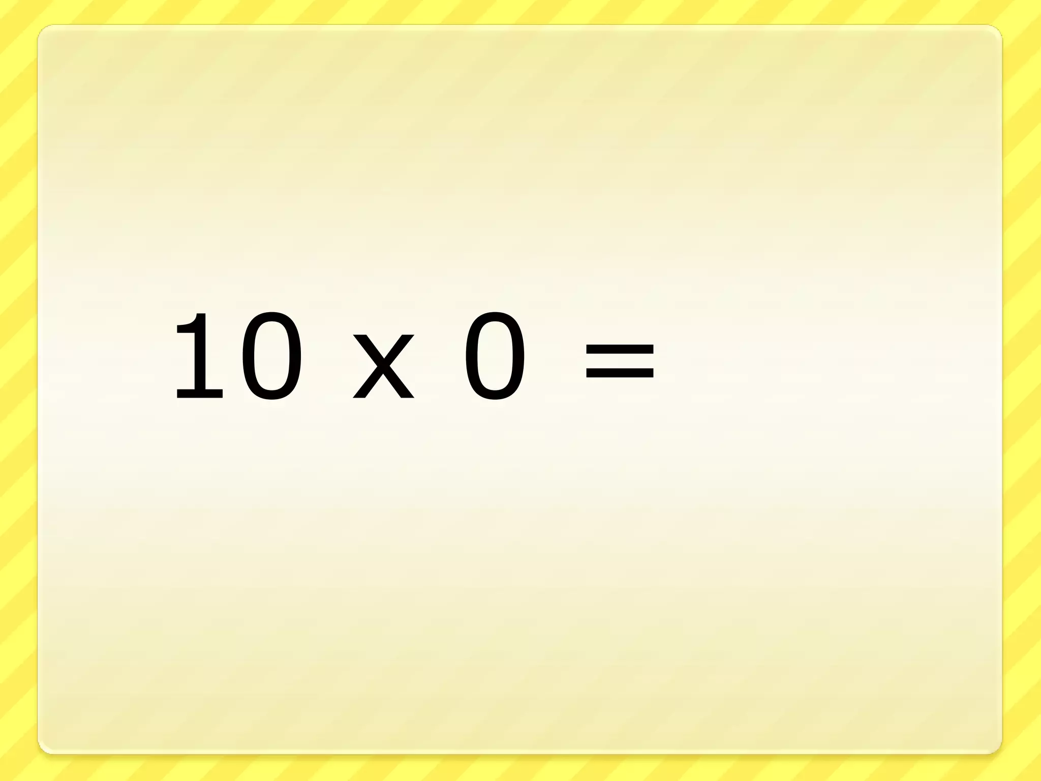 10 x 0 =