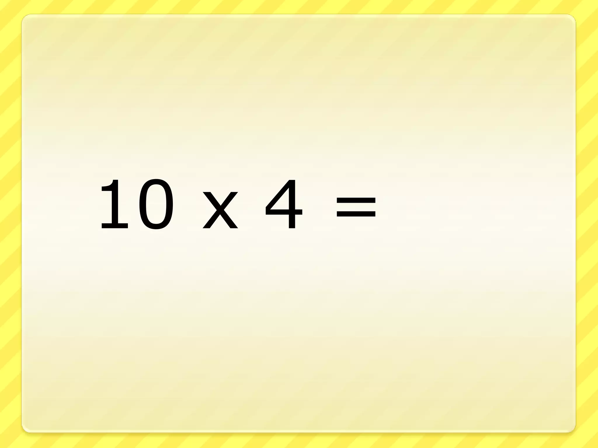 10 x 4 =