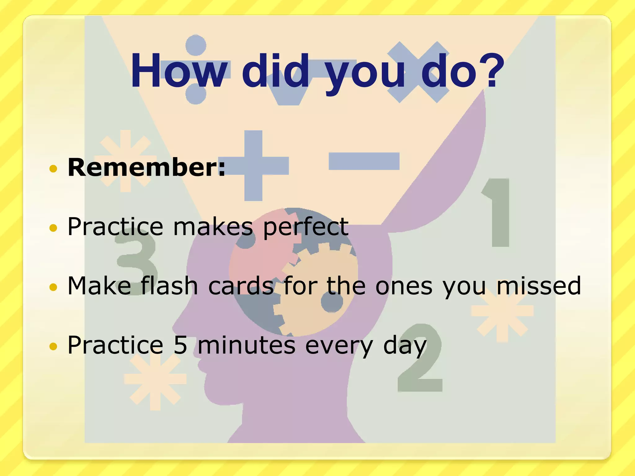 How did you do?Remember:Practice makes perfectMake flash cards for the ones you missedPractice 5 minutes every day