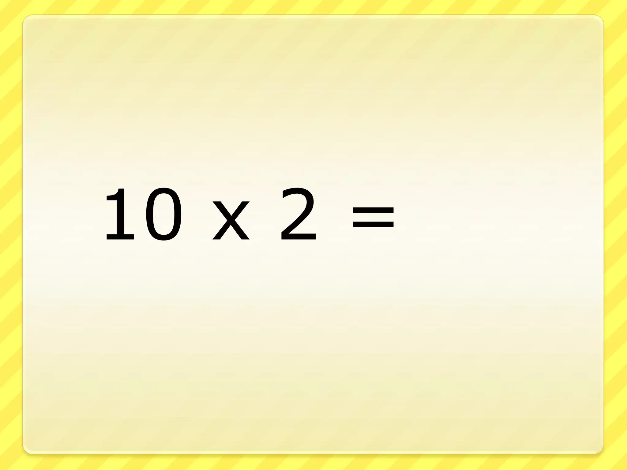 10 x 2 =