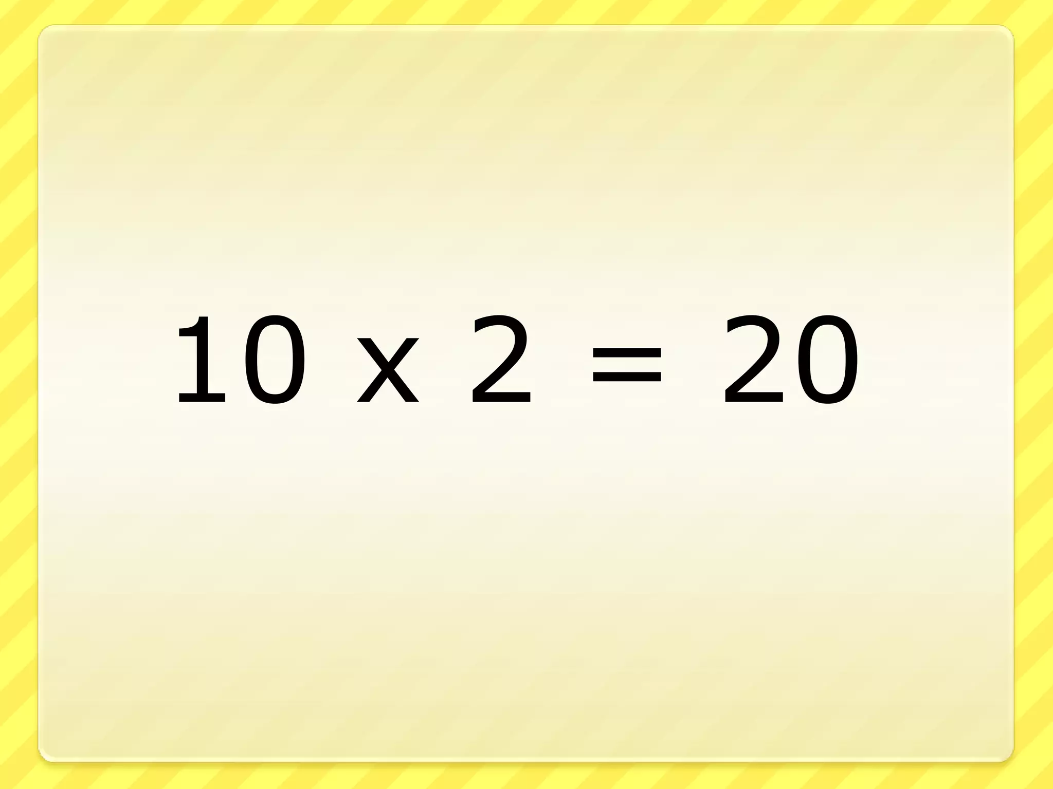 10 x 2 = 20
