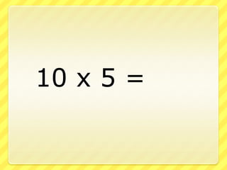 		10 x 5 =