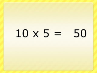 		10 x 5 = 	50