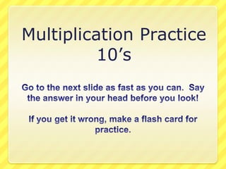 Multiplication Practice 10’s Go to the next slide as fast as you can.  Say the answer in your head before you look! If you get it wrong, make a flash card for practice. 