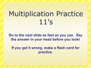Multiplication Practice 11’s Go to the next slide as fast as you can.  Say the answer in your head before you look! If you get it wrong, make a flash card for practice. 