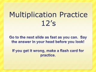 Multiplication Practice 12’s Go to the next slide as fast as you can.  Say the answer in your head before you look! If you get it wrong, make a flash card for practice. 