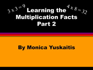Learning the Multiplication Facts Part 2 By Monica Yuskaitis 3 x 3 = 9 4 x 8 = 32 