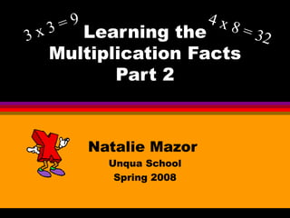 Learning the Multiplication Facts Part 2 Natalie Mazor  Unqua School Spring 2008 3 x 3 = 9 4 x 8 = 32 