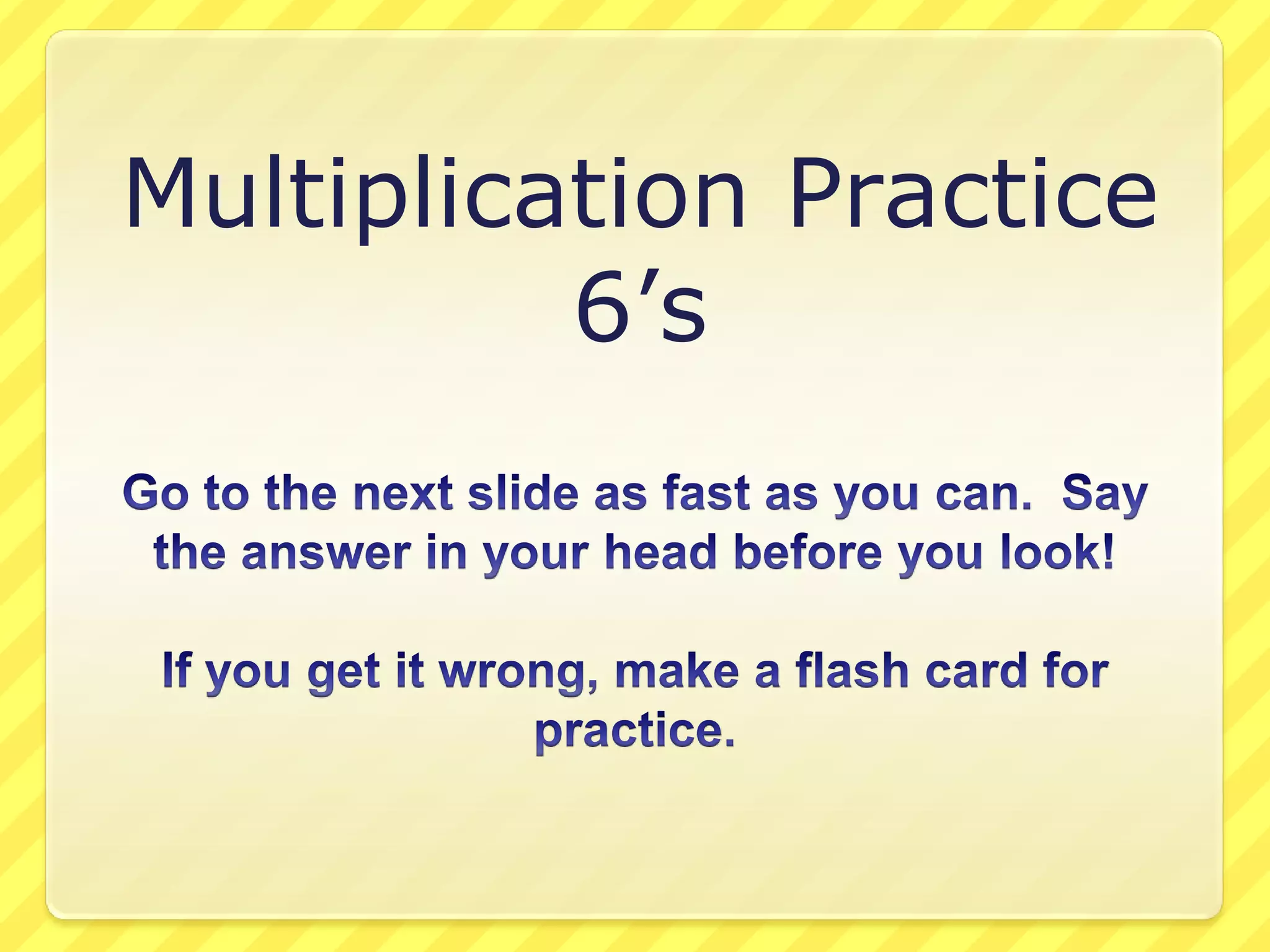 Multiplication Practice6’sGo to the next slide as fast as you can. Say the answer in your head before you look! If you get it wrong, make a flash card for practice.