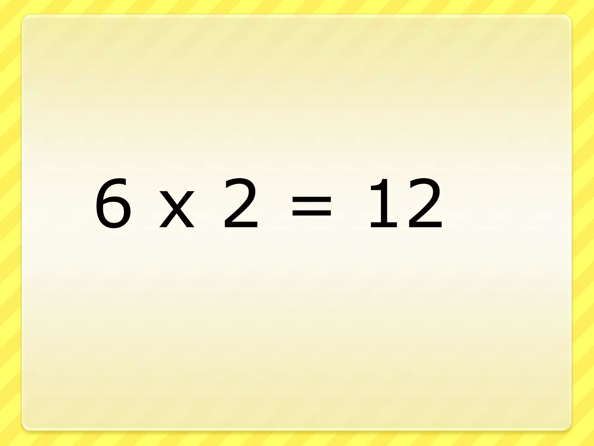 6 x 2 = 12