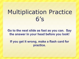 Multiplication Practice 6’s Go to the next slide as fast as you can.  Say the answer in your head before you look! If you get it wrong, make a flash card for practice. 