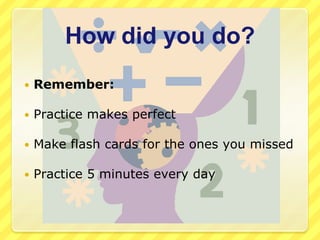 How did you do?Remember:Practice makes perfectMake flash cards for the ones you missedPractice 5 minutes every day