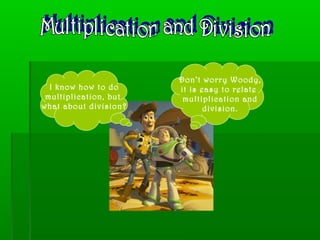 I know how to do
multiplication, but
what about division?
Don’t worry Woody,
it is easy to relate
multiplication and
division.
 