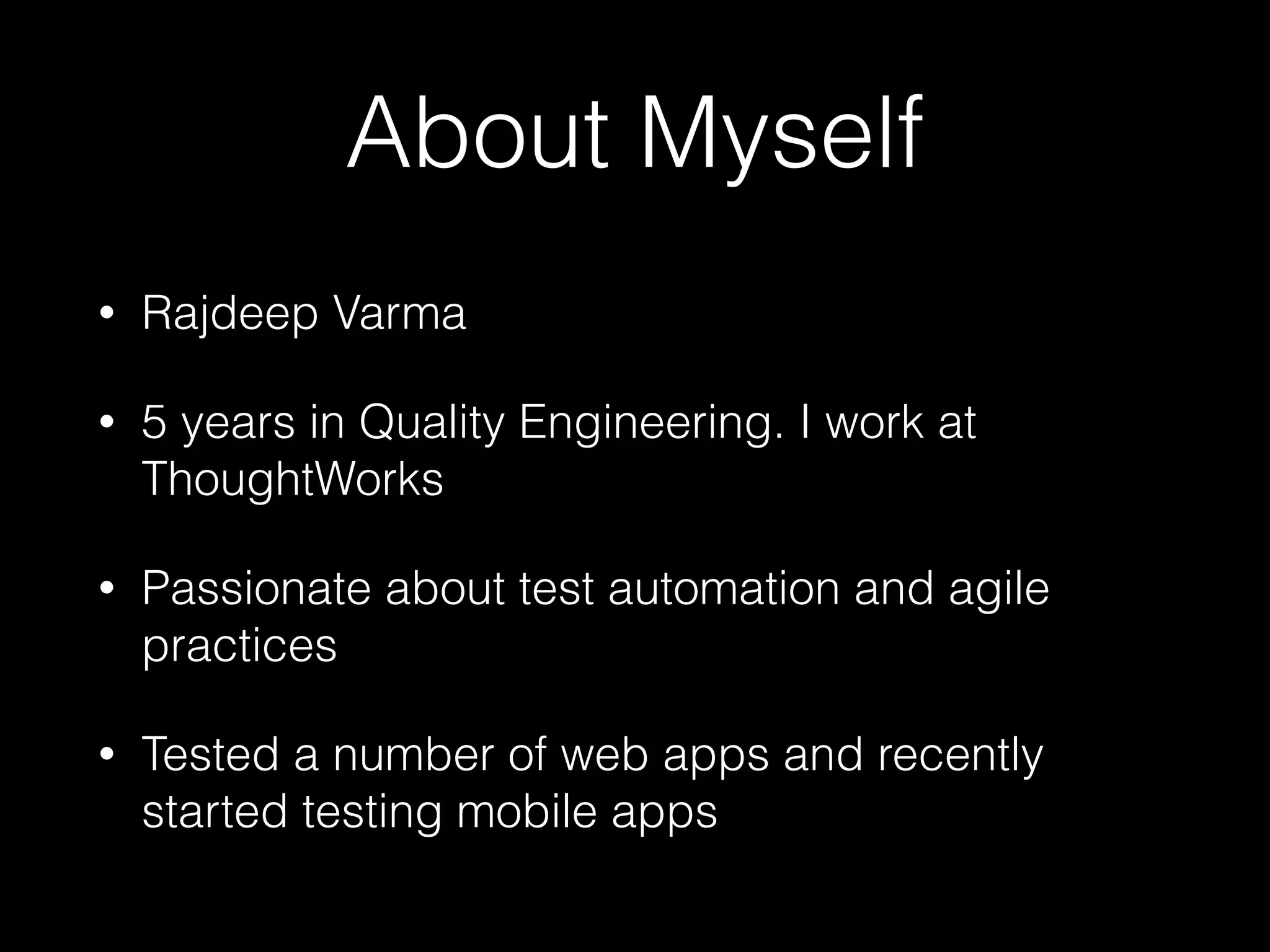 About Myself
• Rajdeep Varma
• 5 years in Quality Engineering. I work at
ThoughtWorks
• Passionate about test automation and agile
practices
• Tested a number of web apps and recently
started testing mobile apps
 