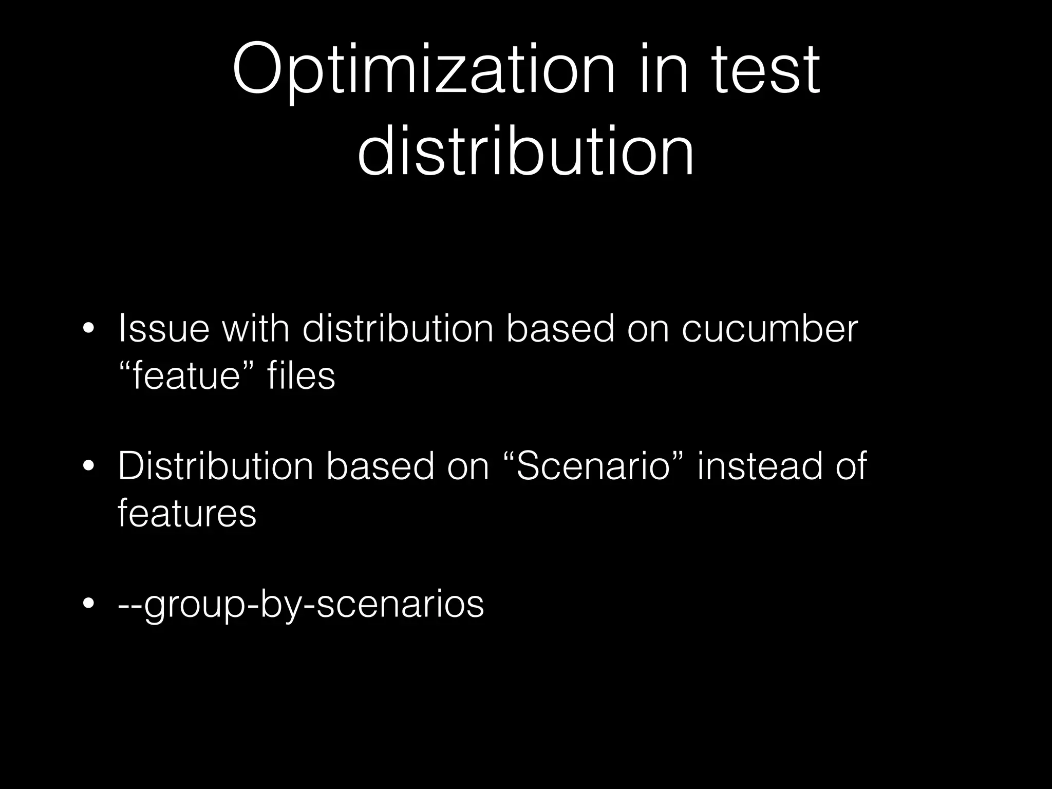 Optimization in test
distribution
• Issue with distribution based on cucumber
“featue” ﬁles
• Distribution based on “Scenario” instead of
features
• --group-by-scenarios
 