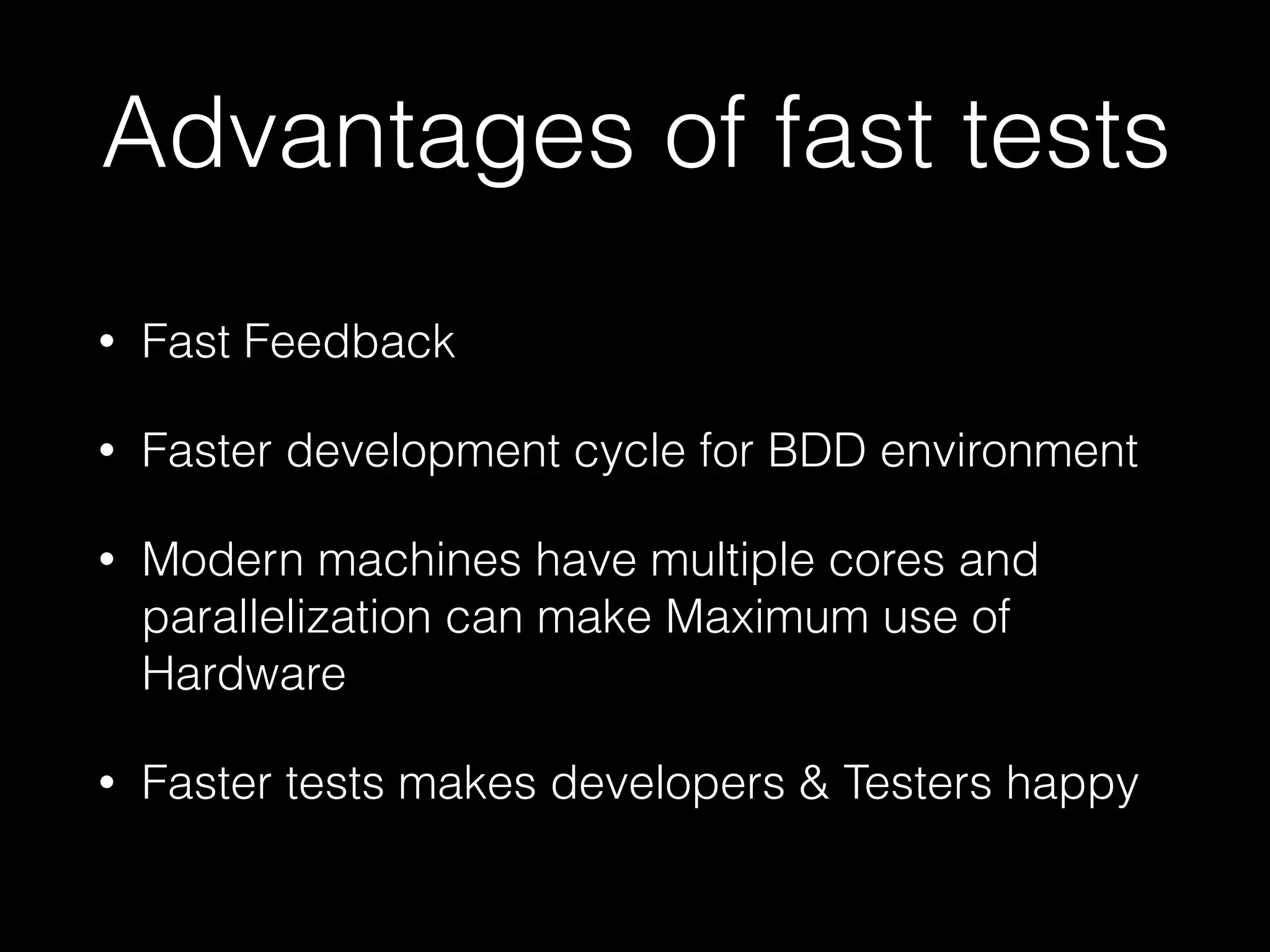 Advantages of fast tests
• Fast Feedback
• Faster development cycle for BDD environment
• Modern machines have multiple cores and
parallelization can make Maximum use of
Hardware
• Faster tests makes developers & Testers happy
 