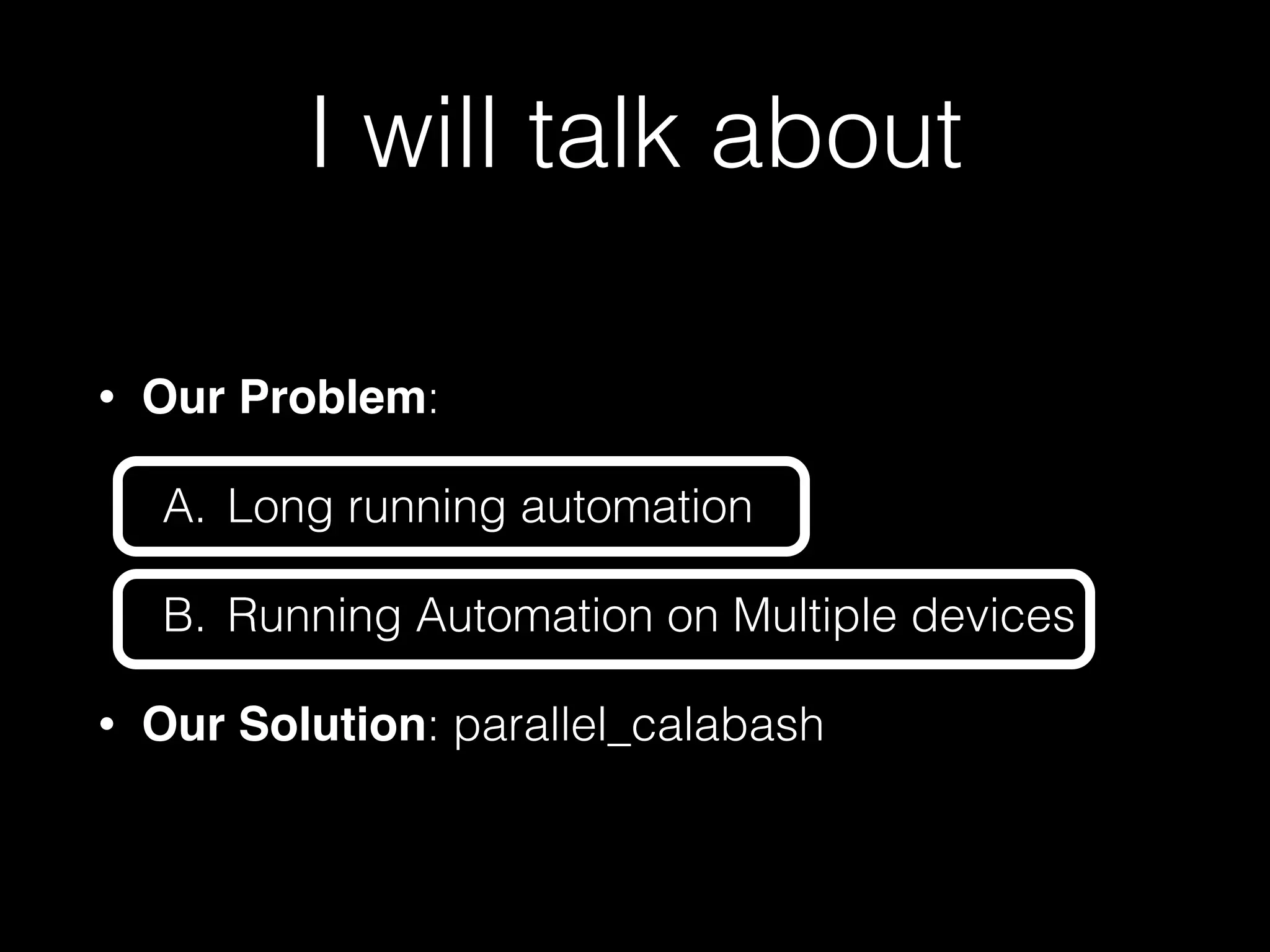 I will talk about
• Our Problem:
A. Long running automation
B. Running Automation on Multiple devices
• Our Solution: parallel_calabash
 