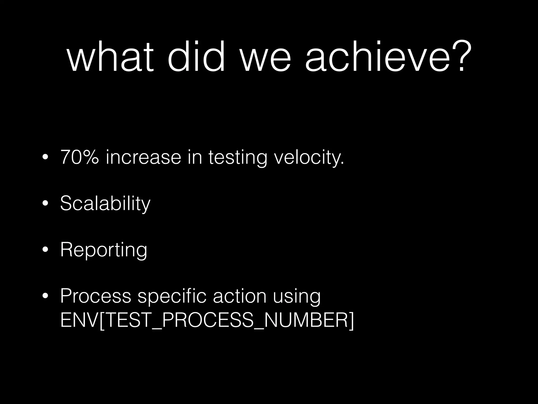 what did we achieve?
• 70% increase in testing velocity.
• Scalability
• Reporting
• Process speciﬁc action using
ENV[TEST_PROCESS_NUMBER]
 